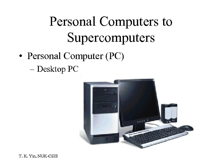 Personal Computers to Supercomputers • Personal Computer (PC) – Desktop PC T. K. Yin,