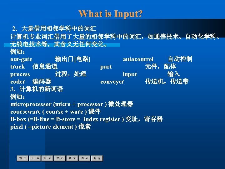 What is Input? 2．大量借用相邻学科中的词汇 计算机专业词汇借用了大量的相邻学科中的词汇，如通信技术、自动化学科、 无线电技术等，其含义无任何变化。 例如： out-gate 输出门[电路] autocontrol 自动控制 truck 信息通道 part