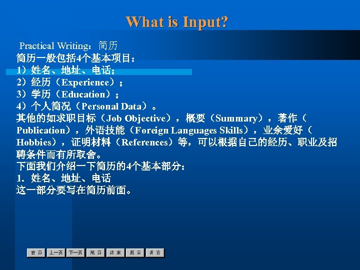 What is Input? Practical Writing：简历 简历一般包括 4个基本项目： 1）姓名、地址、电话； 2）经历（Experience）； 3）学历（Education）； 4）个人简况（Personal Data）。 其他的如求职目标（Job Objective），概要（Summary），著作（