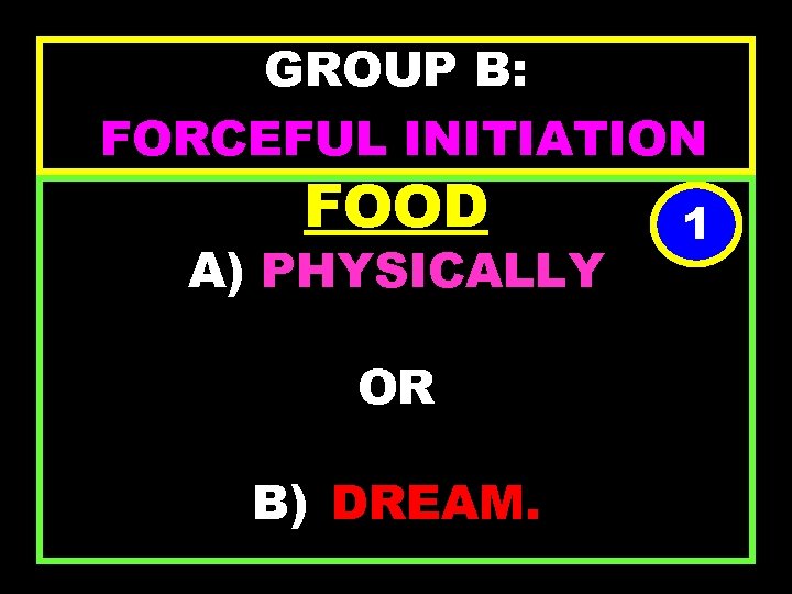 GROUP B: FORCEFUL INITIATION FOOD A) PHYSICALLY OR B) DREAM. 1 