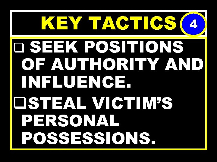 KEY TACTICS 4 SEEK POSITIONS OF AUTHORITY AND INFLUENCE. q. STEAL VICTIM’S PERSONAL POSSESSIONS.