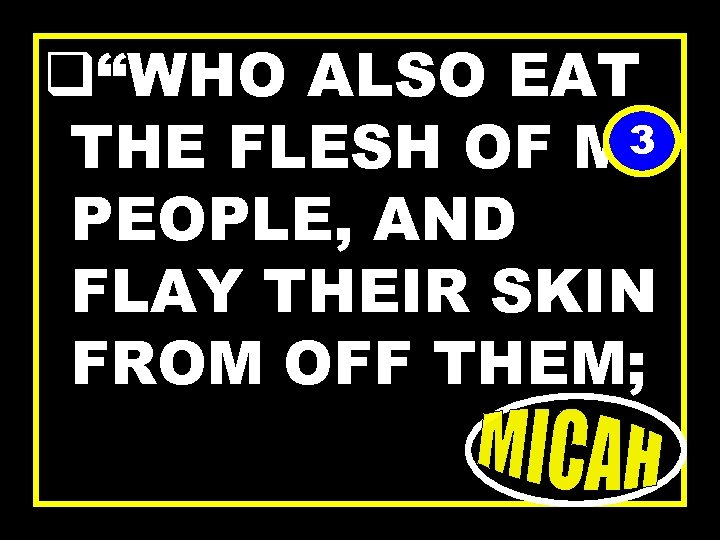 q“WHO ALSO EAT 3 THE FLESH OF MY PEOPLE, AND FLAY THEIR SKIN FROM