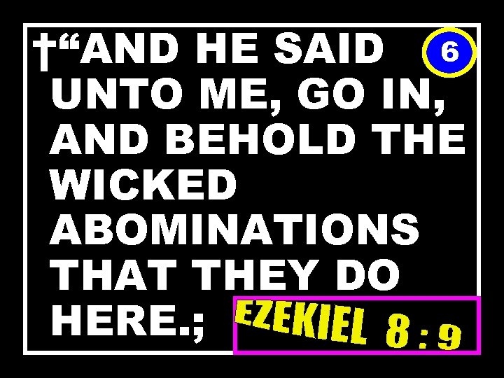 †“AND HE SAID 6 UNTO ME, GO IN, AND BEHOLD THE WICKED ABOMINATIONS THAT