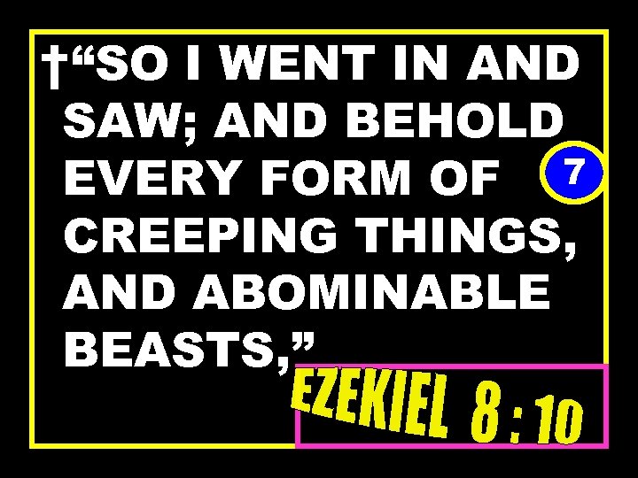 †“SO I WENT IN AND SAW; AND BEHOLD EVERY FORM OF 7 CREEPING THINGS,
