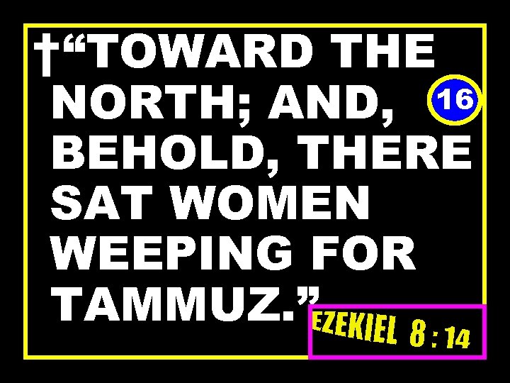 †“TOWARD THE NORTH; AND, 16 BEHOLD, THERE SAT WOMEN WEEPING FOR TAMMUZ. ” 