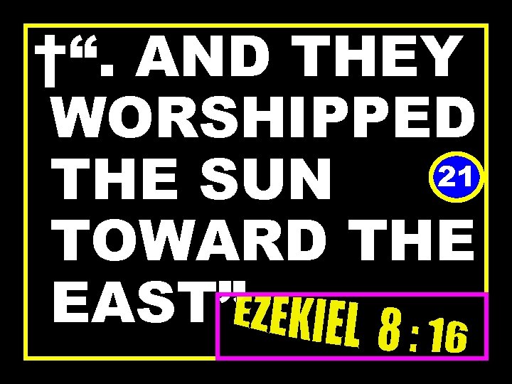 †“. AND THEY WORSHIPPED 21 THE SUN TOWARD THE EAST” 