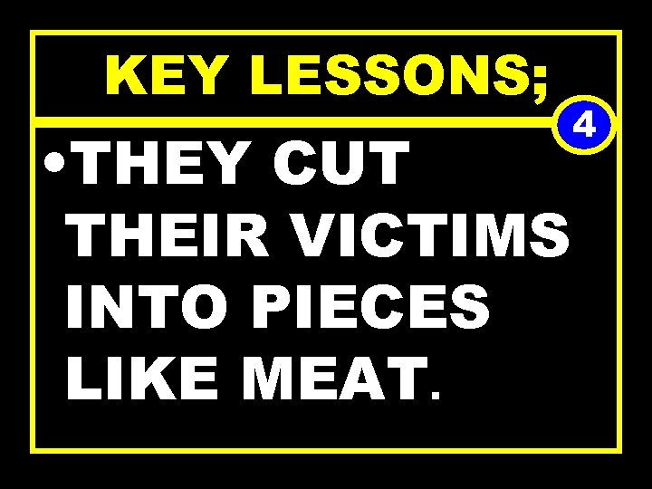 KEY LESSONS; • THEY CUT THEIR VICTIMS INTO PIECES LIKE MEAT. 4 
