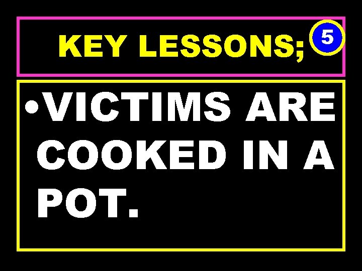 KEY LESSONS; 5 • VICTIMS ARE COOKED IN A POT. 