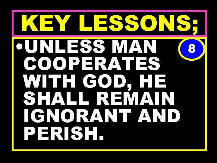 KEY LESSONS; • UNLESS MAN COOPERATES WITH GOD, HE SHALL REMAIN IGNORANT AND PERISH.