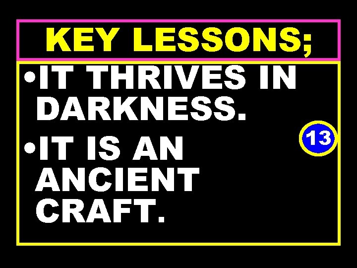 KEY LESSONS; • IT THRIVES IN DARKNESS. 13 • IT IS AN ANCIENT CRAFT.