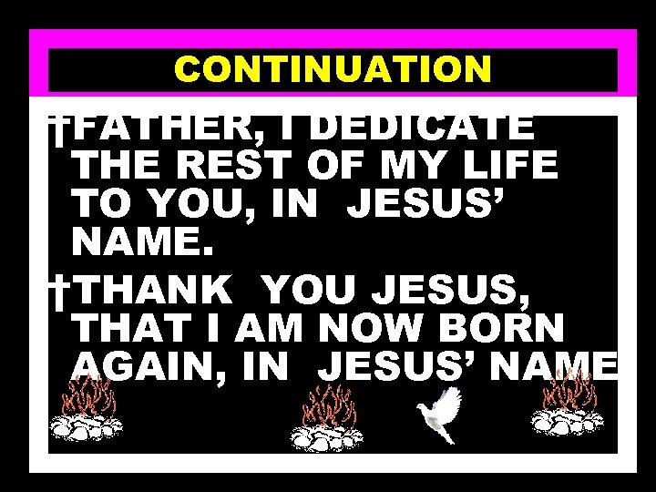 CONTINUATION †FATHER, I DEDICATE THE REST OF MY LIFE TO YOU, IN JESUS’ NAME.