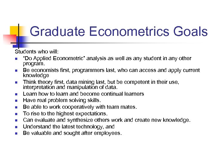 Graduate Econometrics Goals Students who will: n “Do Applied Econometric” analysis as well as