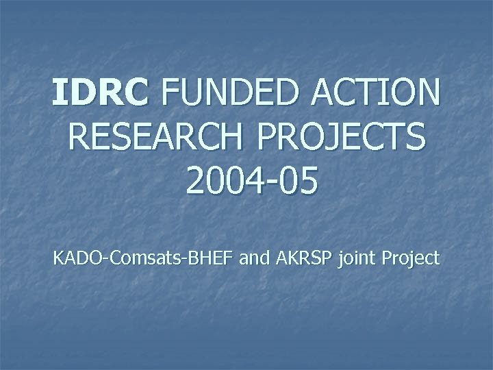 IDRC FUNDED ACTION RESEARCH PROJECTS 2004 -05 KADO-Comsats-BHEF and AKRSP joint Project 