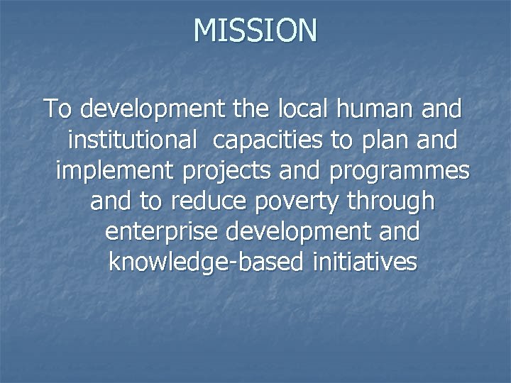 MISSION To development the local human and institutional capacities to plan and implement projects