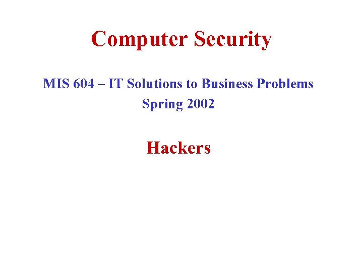Computer Security MIS 604 – IT Solutions to Business Problems Spring 2002 Hackers 