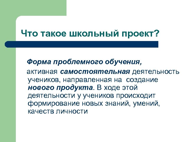 Что такое школьный проект? Форма проблемного обучения, активная самостоятельная деятельность учеников, направленная на создание