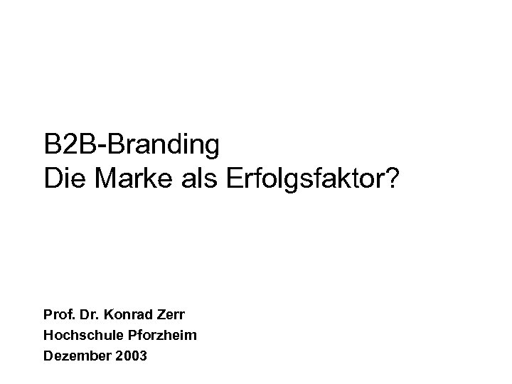B 2 B-Branding Die Marke als Erfolgsfaktor? Prof. Dr. Konrad Zerr Hochschule Pforzheim Dezember