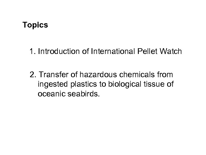 Topics 1. Introduction of International Pellet Watch 2. Transfer of hazardous chemicals from ingested