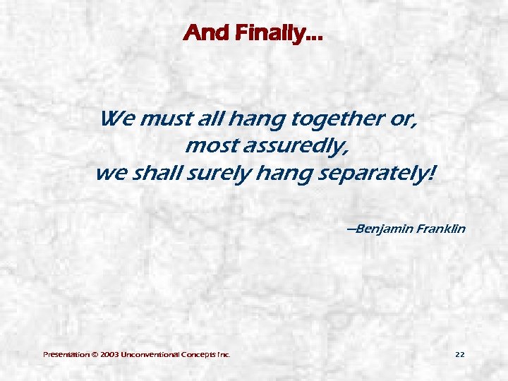 And Finally. . . We must all hang together or, most assuredly, we shall