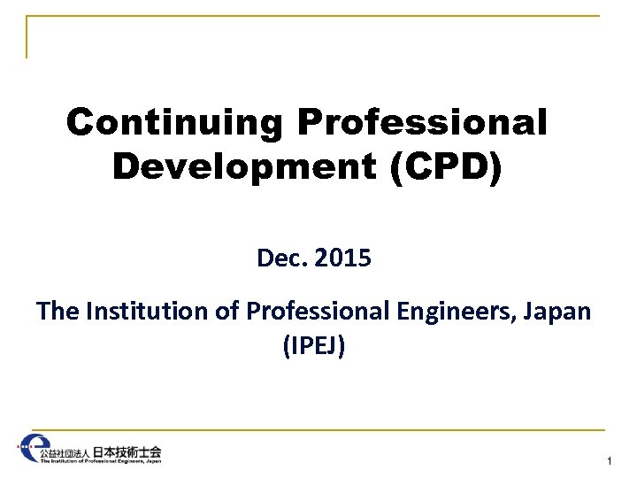 Continuing Professional Development (CPD) Dec. 2015 The Institution of Professional Engineers, Japan (IPEJ) 1