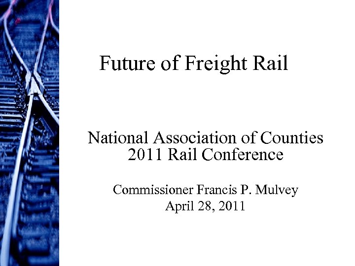Future of Freight Rail National Association of Counties 2011 Rail Conference Commissioner Francis P.