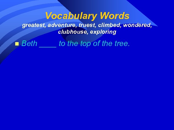 Vocabulary Words greatest, adventure, truest, climbed, wondered, clubhouse, exploring n Beth ____ to the