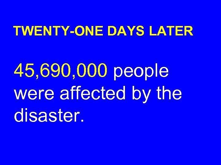 TWENTY-ONE DAYS LATER 45, 690, 000 people were affected by the disaster. 
