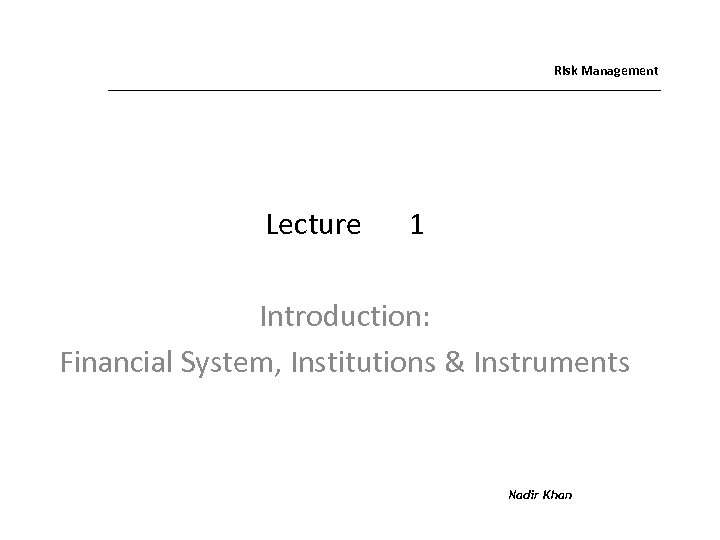 Risk Management Lecture 1 Introduction: Financial System, Institutions & Instruments Nadir Khan 