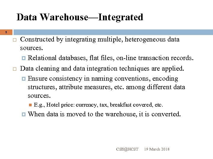 Data Warehouse—Integrated 5 Constructed by integrating multiple, heterogeneous data sources. Relational databases, flat files,