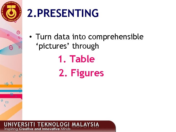 2. PRESENTING • Turn data into comprehensible ‘pictures’ through 1. Table 2. Figures 4
