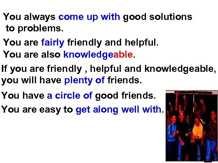 You always come up with good solutions to problems. You are fairly friendly and