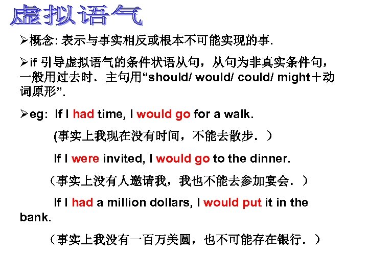 Ø概念: 表示与事实相反或根本不可能实现的事. Øif 引导虚拟语气的条件状语从句，从句为非真实条件句， 一般用过去时．主句用“should/ would/ could/ might＋动 词原形”. Øeg: If I had time,