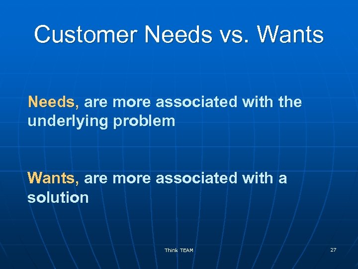 Customer Needs vs. Wants Needs, are more associated with the underlying problem Wants, are