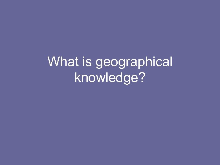 What is geographical knowledge? 
