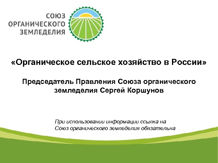  «Органическое сельское хозяйство в России» Председатель Правления Союза органического земледелия Сергей Коршунов При