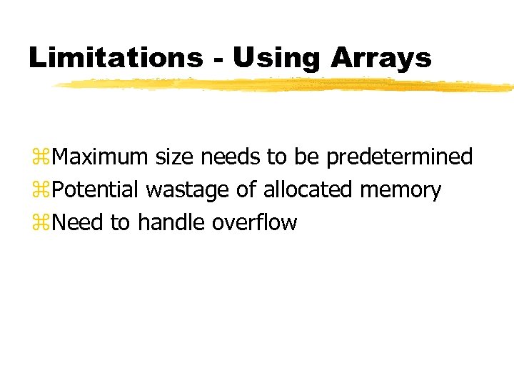 Limitations - Using Arrays z. Maximum size needs to be predetermined z. Potential wastage