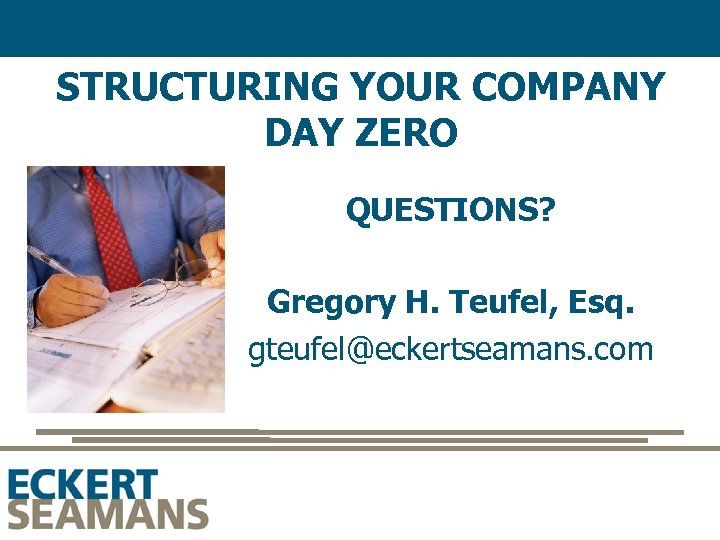 STRUCTURING YOUR COMPANY DAY ZERO QUESTIONS? Gregory H. Teufel, Esq. gteufel@eckertseamans. com 