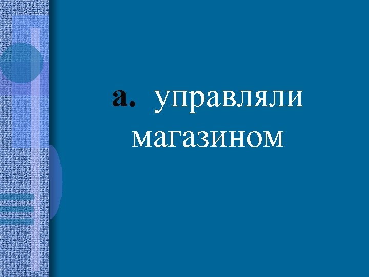 a. управляли магазином 