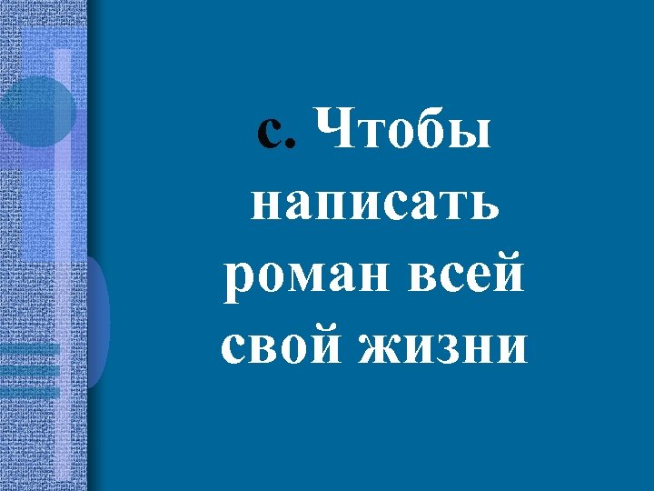 c. Чтобы написать роман всей свой жизни 