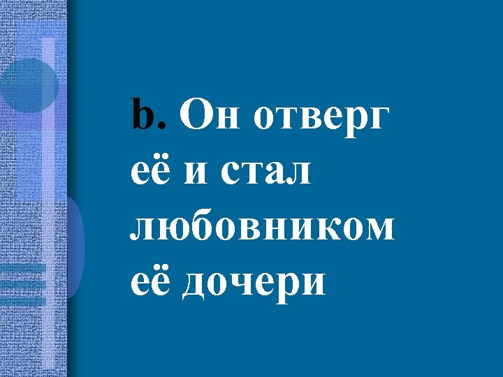 b. Он отверг её и стал любовником её дочери 