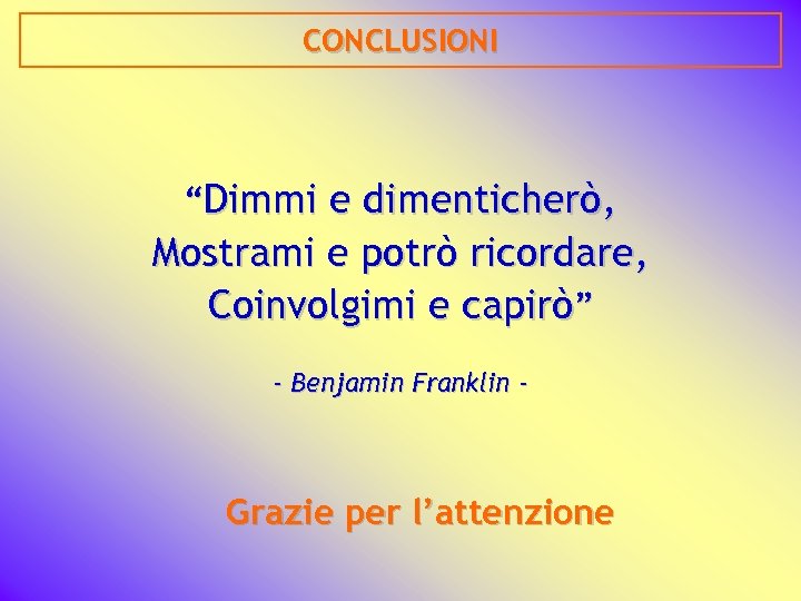 CONCLUSIONI “Dimmi e dimenticherò, Mostrami e potrò ricordare, Coinvolgimi e capirò” - Benjamin Franklin