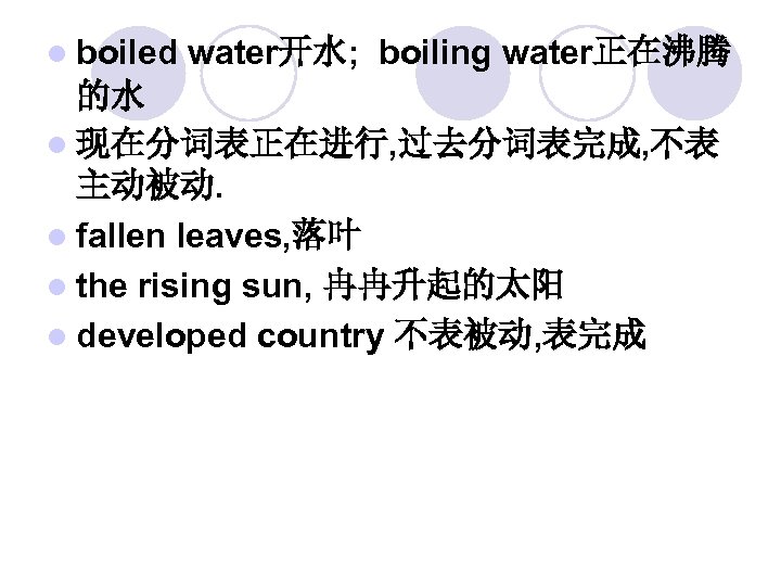 l boiled water开水; boiling water正在沸腾 的水 l 现在分词表正在进行, 过去分词表完成, 不表 主动被动. l fallen leaves,
