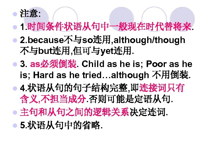 l 注意: l 1. 时间条件状语从句中一般现在时代替将来. l 2. because不与so连用, although/though 不与but连用, 但可与yet连用. l 3. as必须倒装.
