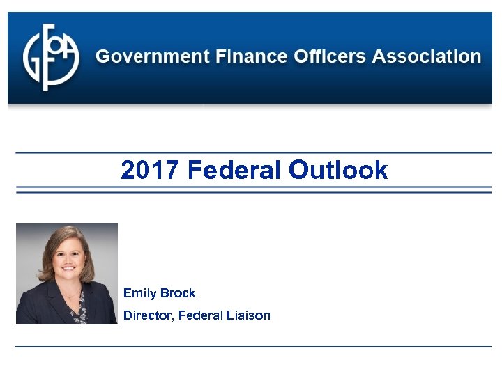 2017 Federal Outlook Emily Brock Director, Federal Liaison 