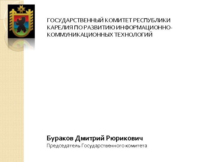 ГОСУДАРСТВЕННЫЙ КОМИТЕТ РЕСПУБЛИКИ КАРЕЛИЯ ПО РАЗВИТИЮ ИНФОРМАЦИОННОКОММУНИКАЦИОННЫХ ТЕХНОЛОГИЙ Бураков Дмитрий Рюрикович Председатель Государственного комитета