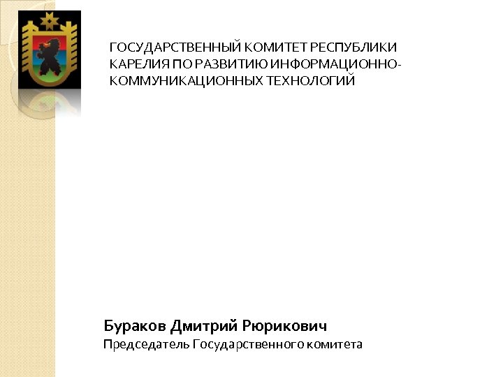 ГОСУДАРСТВЕННЫЙ КОМИТЕТ РЕСПУБЛИКИ КАРЕЛИЯ ПО РАЗВИТИЮ ИНФОРМАЦИОННОКОММУНИКАЦИОННЫХ ТЕХНОЛОГИЙ Бураков Дмитрий Рюрикович Председатель Государственного комитета