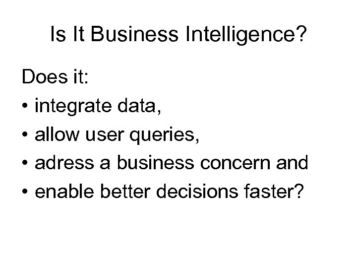 Is It Business Intelligence? Does it: • integrate data, • allow user queries, •