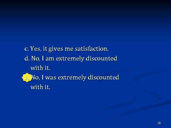 c. Yes, it gives me satisfaction. d. No, I am extremely discounted with it.
