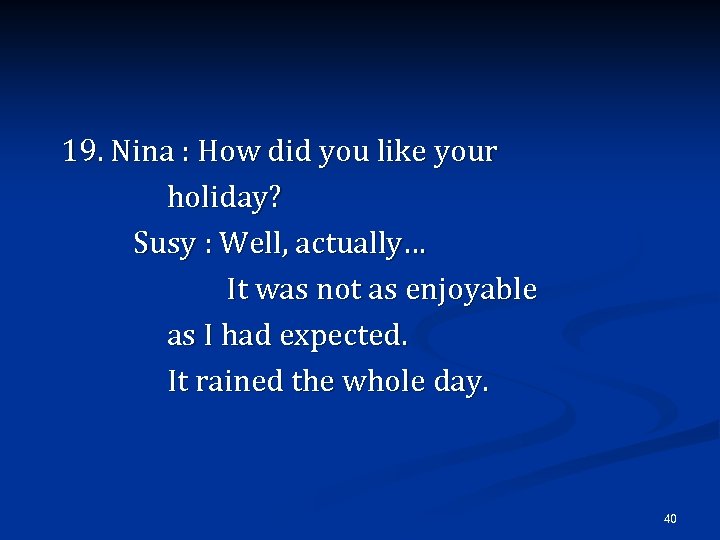 19. Nina : How did you like your holiday? Susy : Well, actually… It