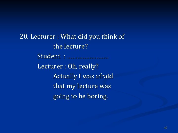 20. Lecturer : What did you think of the lecture? Student : ………… Lecturer